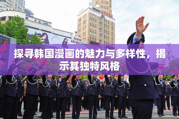 探寻韩国漫画的魅力与多样性，揭示其独特风格
