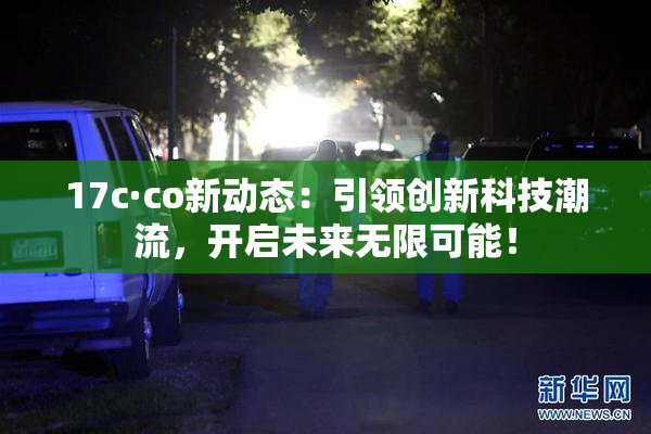 17c·co新动态：引领创新科技潮流，开启未来无限可能！