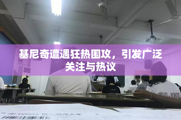 基尼奇遭遇狂热围攻，引发广泛关注与热议