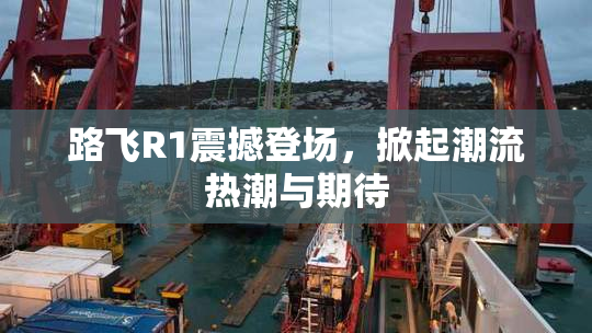 路飞R1震撼登场，掀起潮流热潮与期待