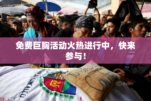 免费巨胸活动火热进行中，快来参与！