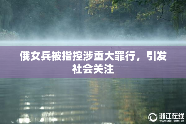 俄女兵被指控涉重大罪行，引发社会关注