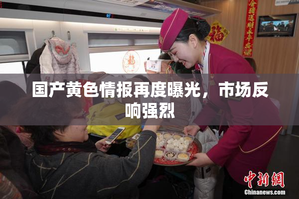国产黄色情报再度曝光，市场反响强烈