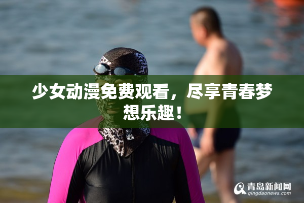 少女动漫免费观看，尽享青春梦想乐趣！