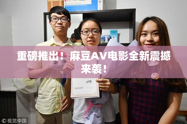 重磅推出！麻豆AV电影全新震撼来袭！