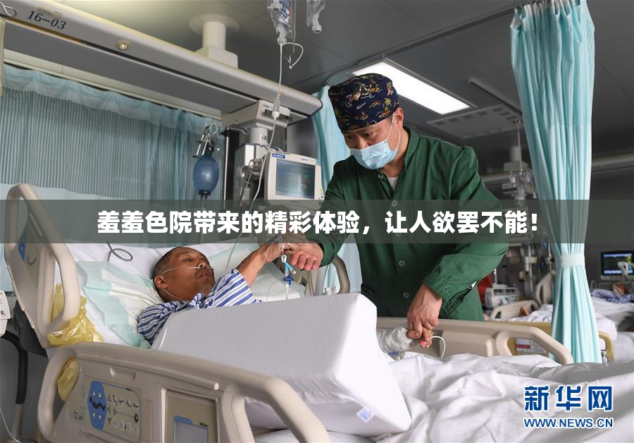羞羞色院带来的精彩体验，让人欲罢不能！