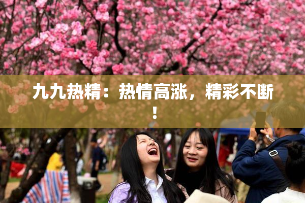 九九热精：热情高涨，精彩不断！