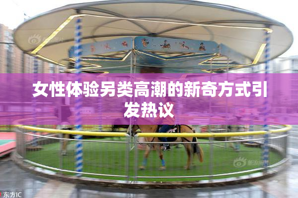 女性体验另类高潮的新奇方式引发热议
