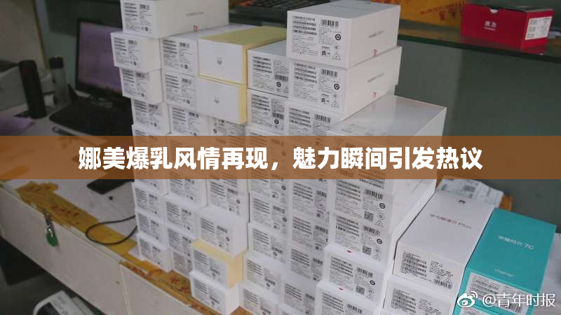 娜美爆乳风情再现，魅力瞬间引发热议