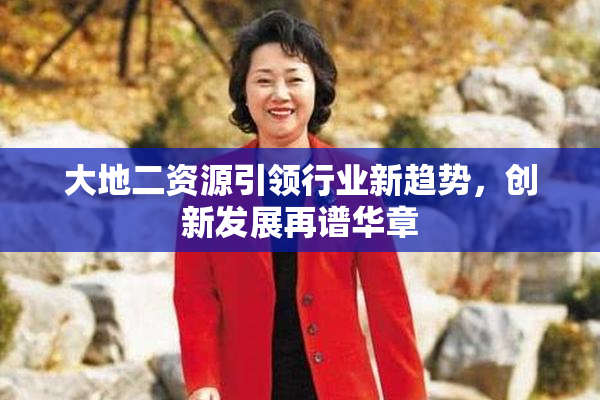 大地二资源引领行业新趋势，创新发展再谱华章