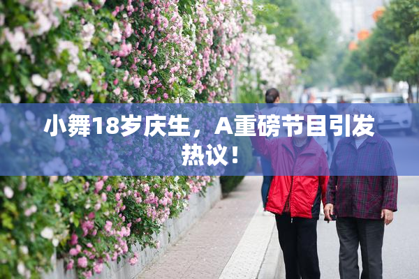 小舞18岁庆生，A重磅节目引发热议！