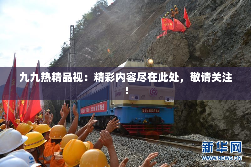 九九热精品视：精彩内容尽在此处，敬请关注！