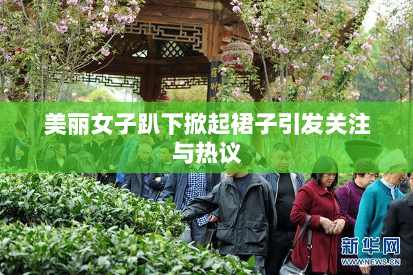 美丽女子趴下掀起裙子引发关注与热议