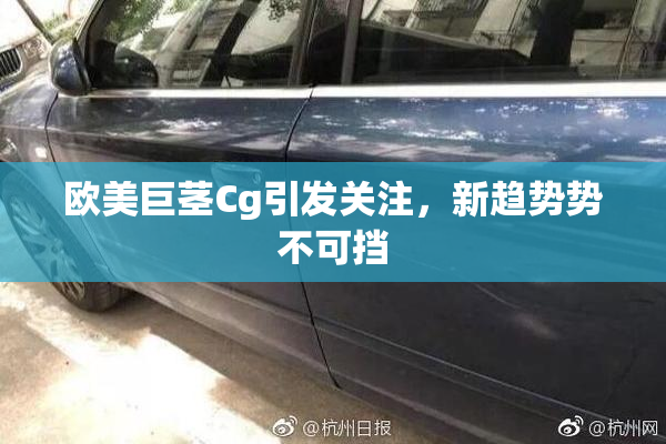 欧美巨茎Cg引发关注，新趋势势不可挡