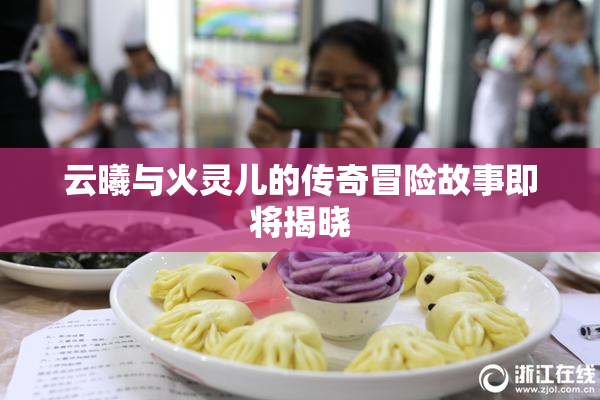 云曦与火灵儿的传奇冒险故事即将揭晓