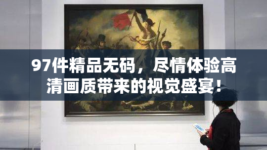97件精品无码，尽情体验高清画质带来的视觉盛宴！