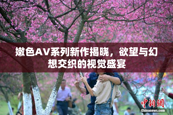 嫩色AV系列新作揭晓，欲望与幻想交织的视觉盛宴