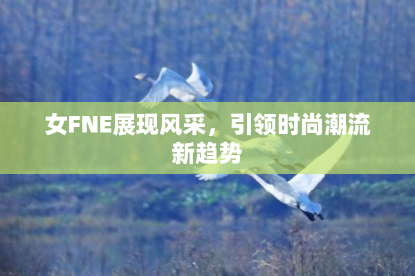 女FNE展现风采，引领时尚潮流新趋势