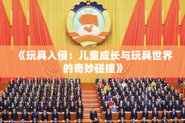 《玩具入侵：儿童成长与玩具世界的奇妙碰撞》