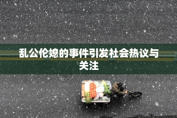 乱公伦媳的事件引发社会热议与关注