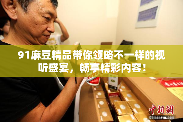 91麻豆精品带你领略不一样的视听盛宴，畅享精彩内容！