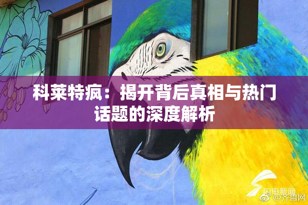 科莱特疯：揭开背后真相与热门话题的深度解析
