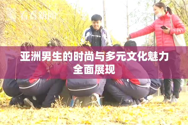 亚洲男生的时尚与多元文化魅力全面展现