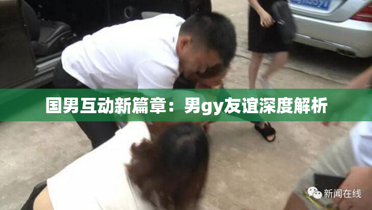 国男互动新篇章：男gy友谊深度解析