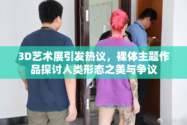 3D艺术展引发热议，裸体主题作品探讨人类形态之美与争议