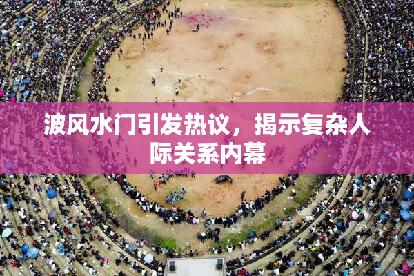 波风水门引发热议，揭示复杂人际关系内幕
