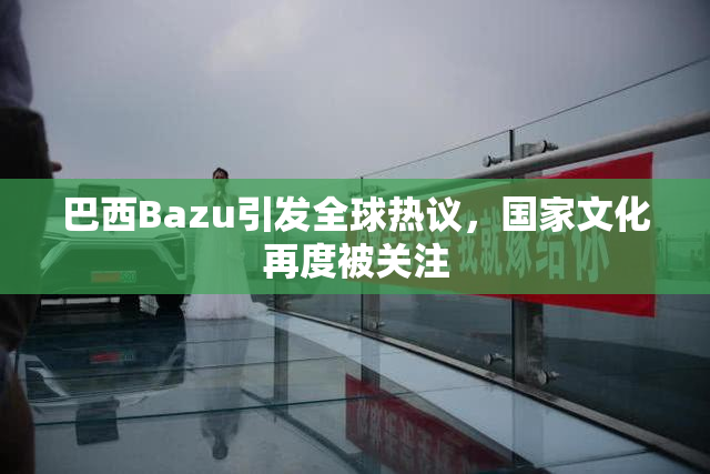 巴西Bazu引发全球热议，国家文化再度被关注