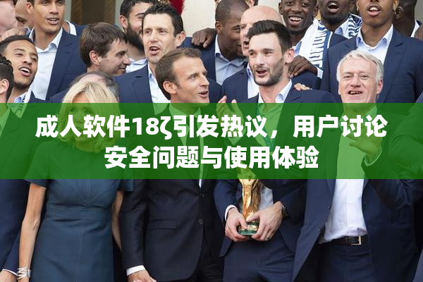 成人软件18ζ引发热议，用户讨论安全问题与使用体验