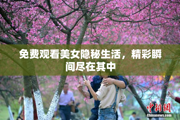 免费观看美女隐秘生活，精彩瞬间尽在其中
