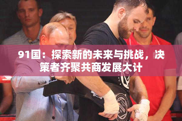 91国：探索新的未来与挑战，决策者齐聚共商发展大计