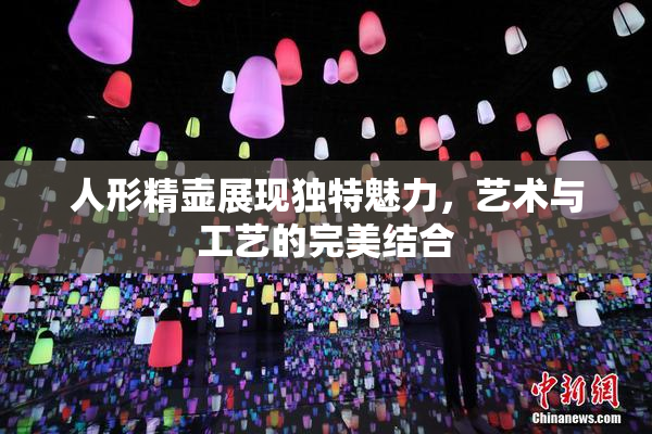人形精壶展现独特魅力，艺术与工艺的完美结合