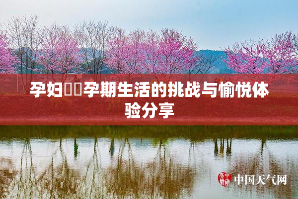 孕妇乂乄孕期生活的挑战与愉悦体验分享