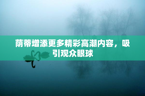 荫蒂增添更多精彩高潮内容，吸引观众眼球