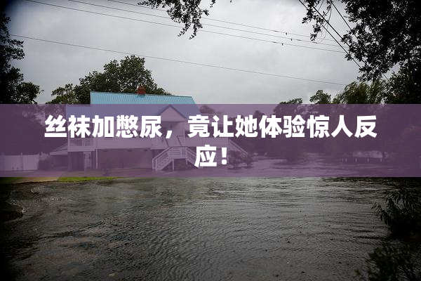 丝袜加憋尿，竟让她体验惊人反应！