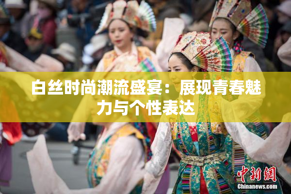 白丝时尚潮流盛宴：展现青春魅力与个性表达