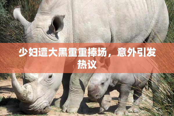 少妇遭大黑重重捧场，意外引发热议