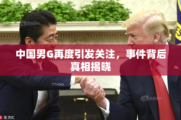 中国男G再度引发关注，事件背后真相揭晓