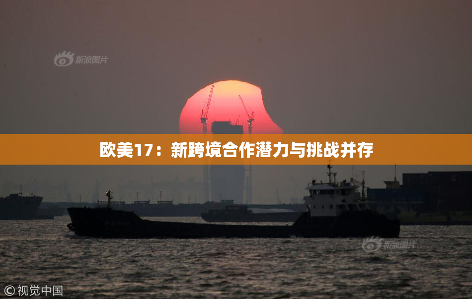 欧美17：新跨境合作潜力与挑战并存