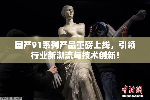 国产91系列产品重磅上线，引领行业新潮流与技术创新！
