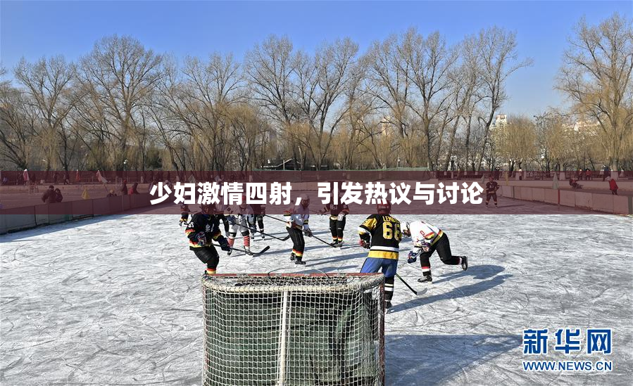 少妇激情四射，引发热议与讨论