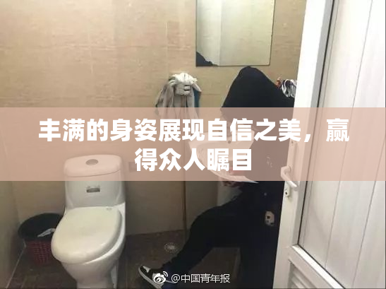 丰满的身姿展现自信之美，赢得众人瞩目