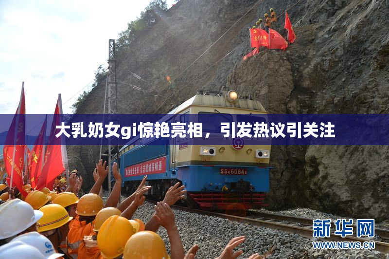 大乳奶女gi惊艳亮相，引发热议引关注