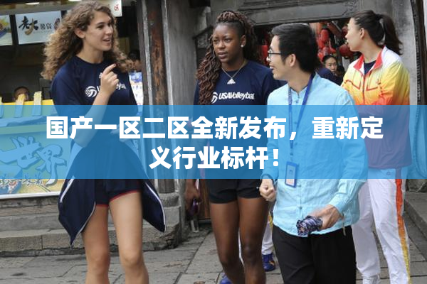 国产一区二区全新发布，重新定义行业标杆！