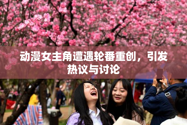动漫女主角遭遇轮番重创，引发热议与讨论