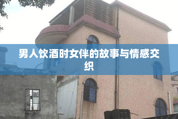 男人饮酒时女伴的故事与情感交织