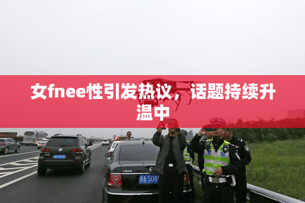 女fnee性引发热议，话题持续升温中